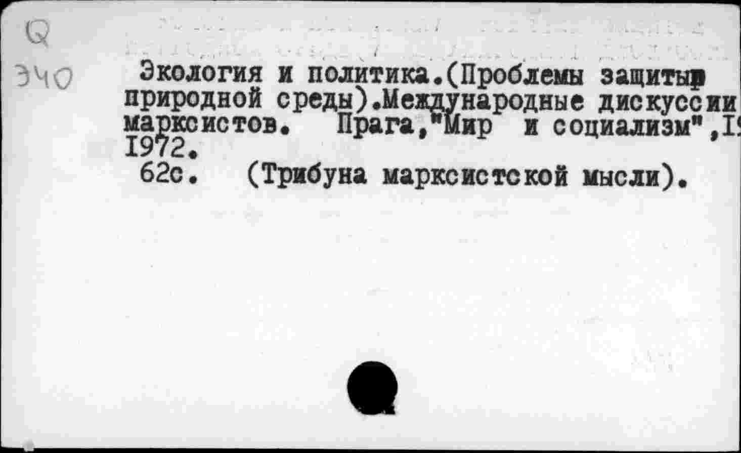 ﻿Экология и политика.(Проблемы защитыр природной среды).Международные дискуссии марксистов. Прага,*Мир и социализм",I!
62с. (Трибуна марксистской мысли).